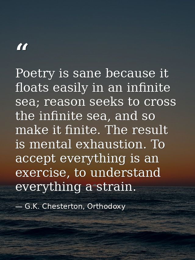 Poetry is sane because it floats easily in an infinite sea; reason seeks to cross the infinite sea, and so make it finit — G.K. Chesterton, Orthodoxy