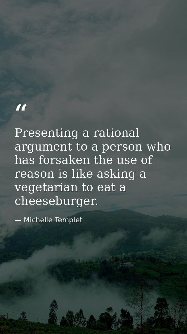 Presenting a rational argument to a person who has forsaken the use of reason is like asking a vegetarian to eat a chees — Michelle Templet