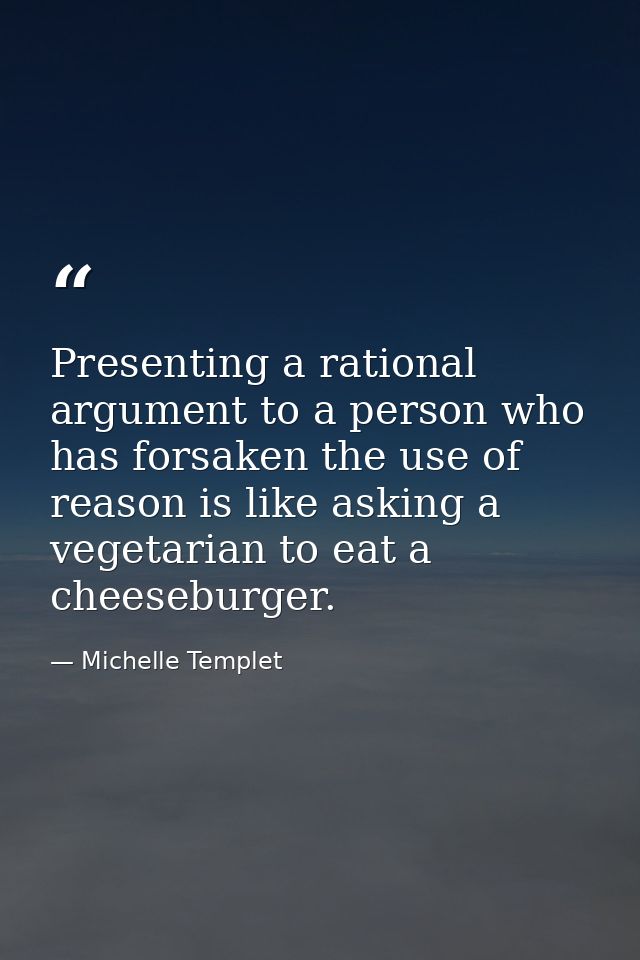 Presenting a rational argument to a person who has forsaken the use of reason is like asking a vegetarian to eat a chees — Michelle Templet