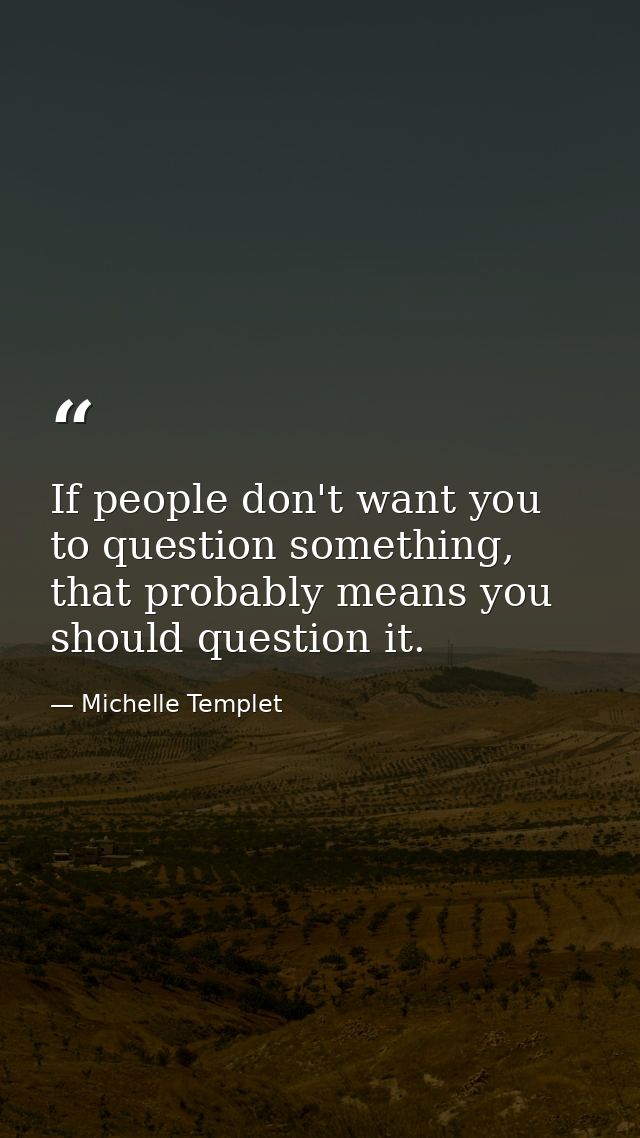 If people don't want you to question something, that probably means you should question it. — Michelle Templet