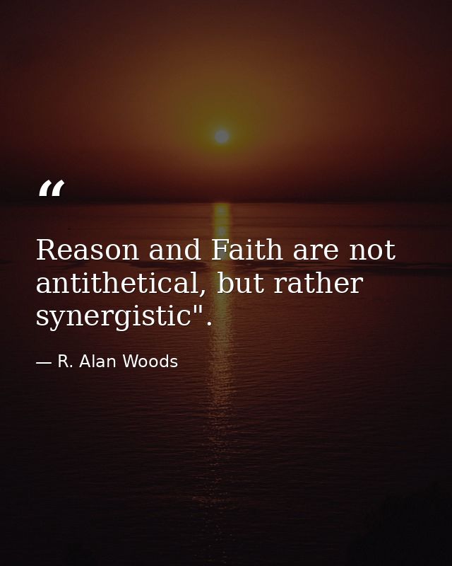 Reason and Faith are not antithetical, but rather synergistic". — R. Alan Woods