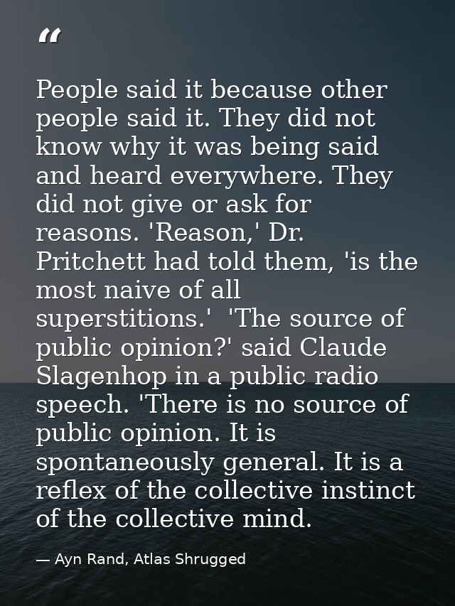 People said it because other people said it. They did not know why it was being said and heard everywhere. They did not  — Ayn Rand, Atlas Shrugged