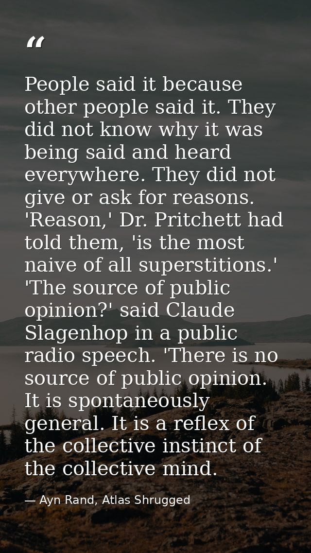 People said it because other people said it. They did not know why it was being said and heard everywhere. They did not  — Ayn Rand, Atlas Shrugged