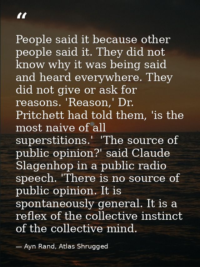 People said it because other people said it. They did not know why it was being said and heard everywhere. They did not  — Ayn Rand, Atlas Shrugged