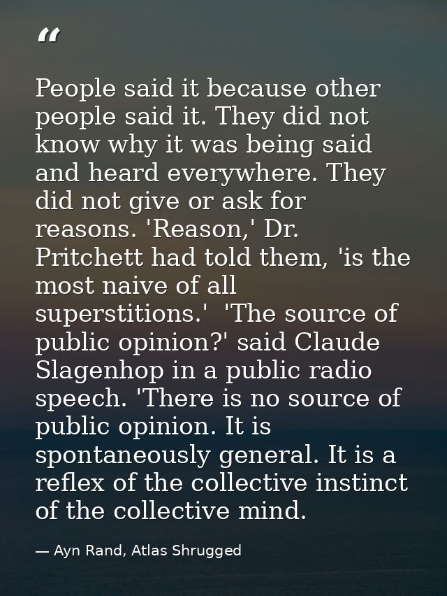 People said it because other people said it. They did not know why it was being said and heard everywhere. They did not  — Ayn Rand, Atlas Shrugged