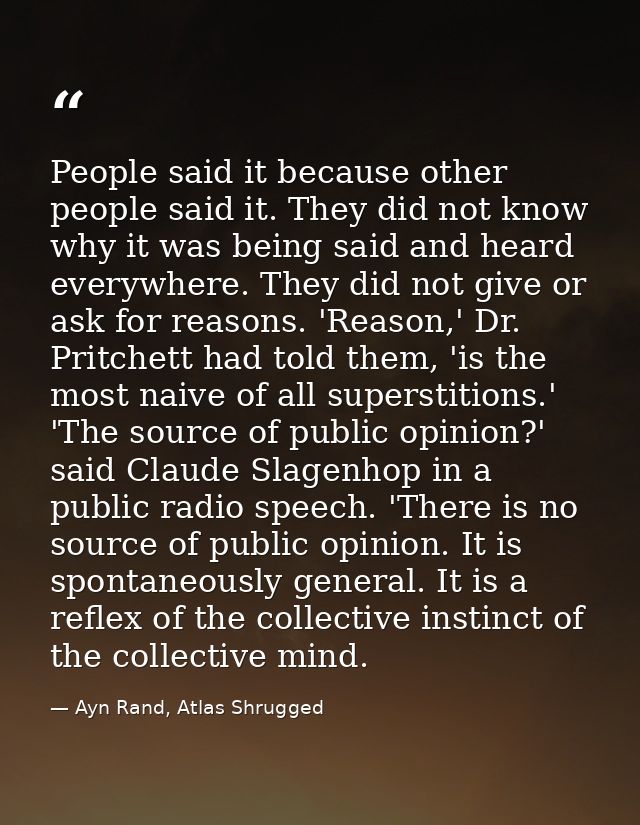 People said it because other people said it. They did not know why it was being said and heard everywhere. They did not  — Ayn Rand, Atlas Shrugged