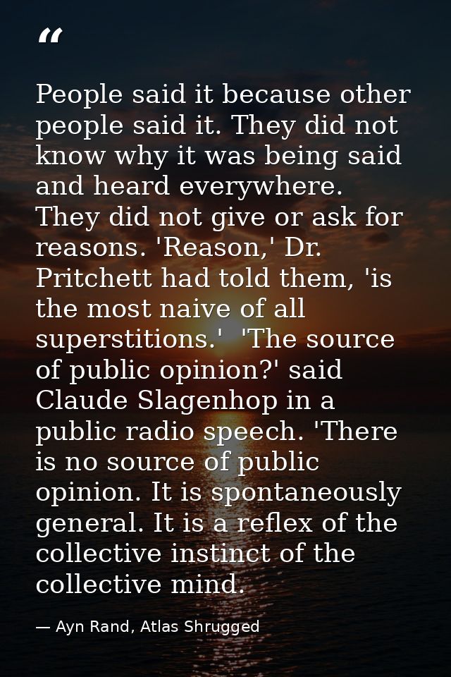 People said it because other people said it. They did not know why it was being said and heard everywhere. They did not  — Ayn Rand, Atlas Shrugged