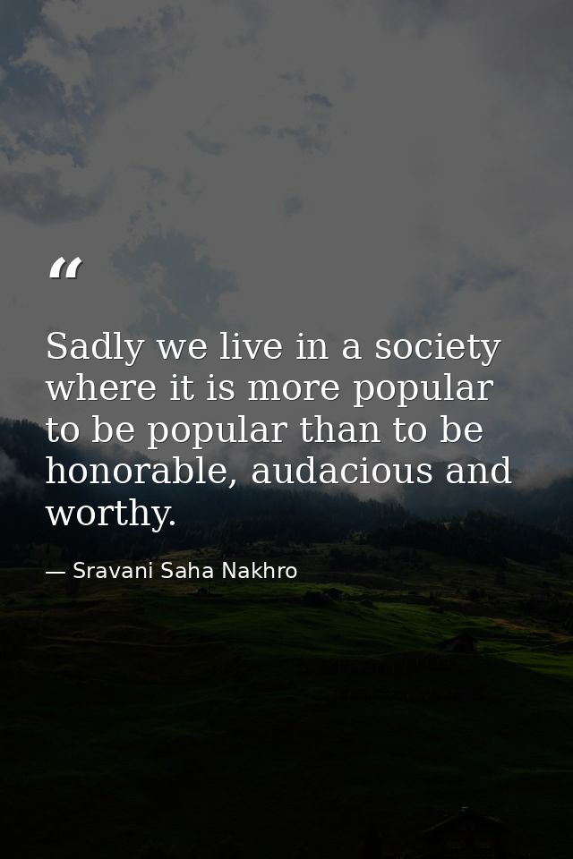 Sadly we live in a society where it is more popular to be popular than to be honorable, audacious and worthy. — Sravani Saha Nakhro