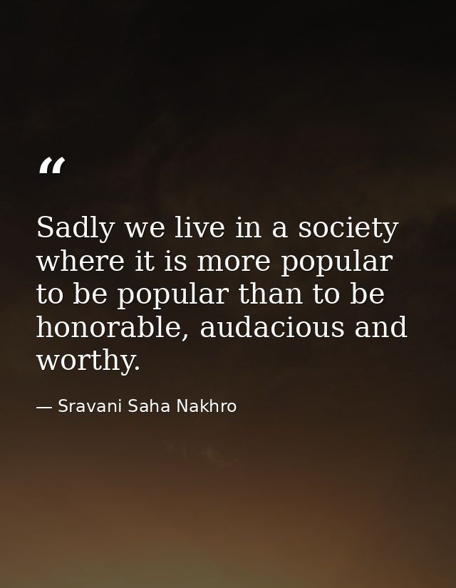 Sadly we live in a society where it is more popular to be popular than to be honorable, audacious and worthy. — Sravani Saha Nakhro