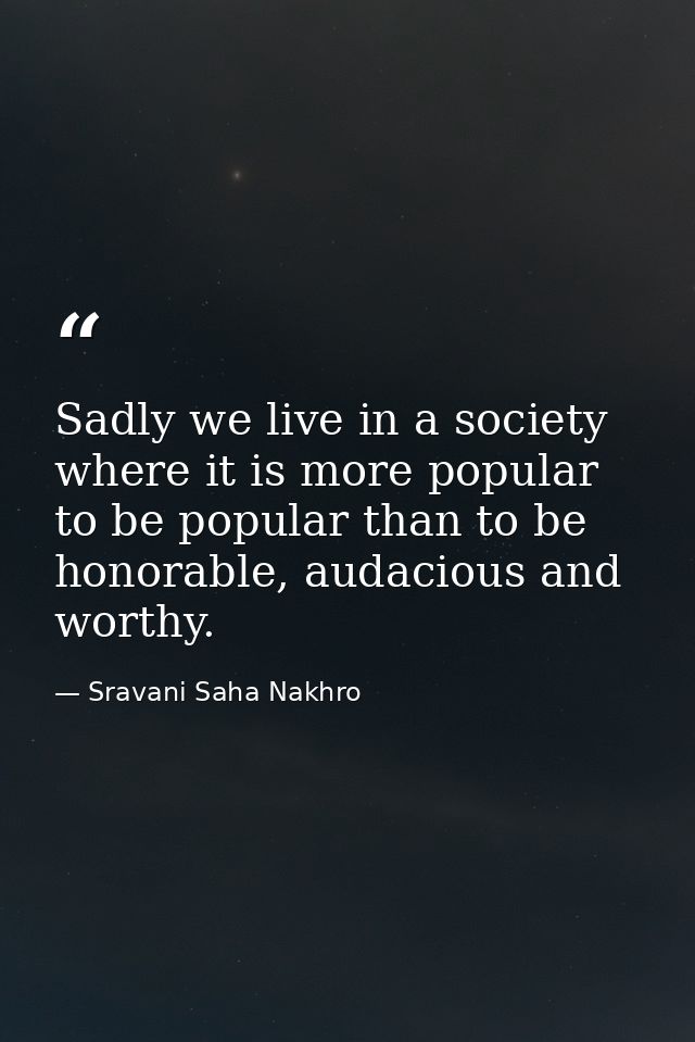 Sadly we live in a society where it is more popular to be popular than to be honorable, audacious and worthy. — Sravani Saha Nakhro