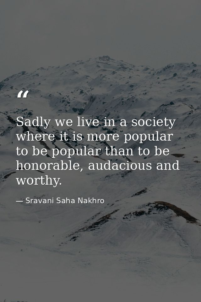 Sadly we live in a society where it is more popular to be popular than to be honorable, audacious and worthy. — Sravani Saha Nakhro