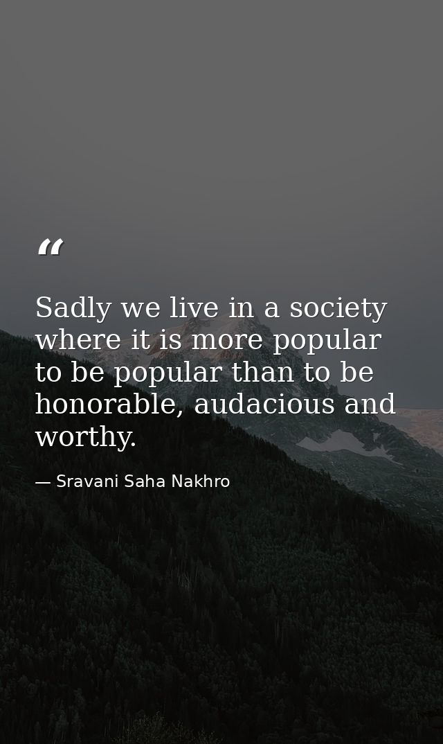 Sadly we live in a society where it is more popular to be popular than to be honorable, audacious and worthy. — Sravani Saha Nakhro