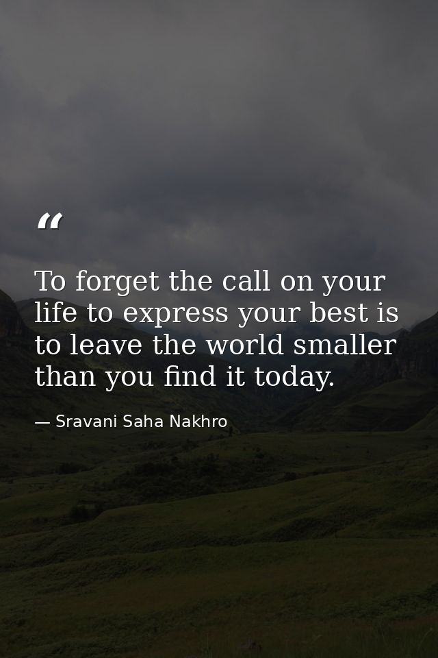 To forget the call on your life to express your best is to leave the world smaller than you find it today. — Sravani Saha Nakhro