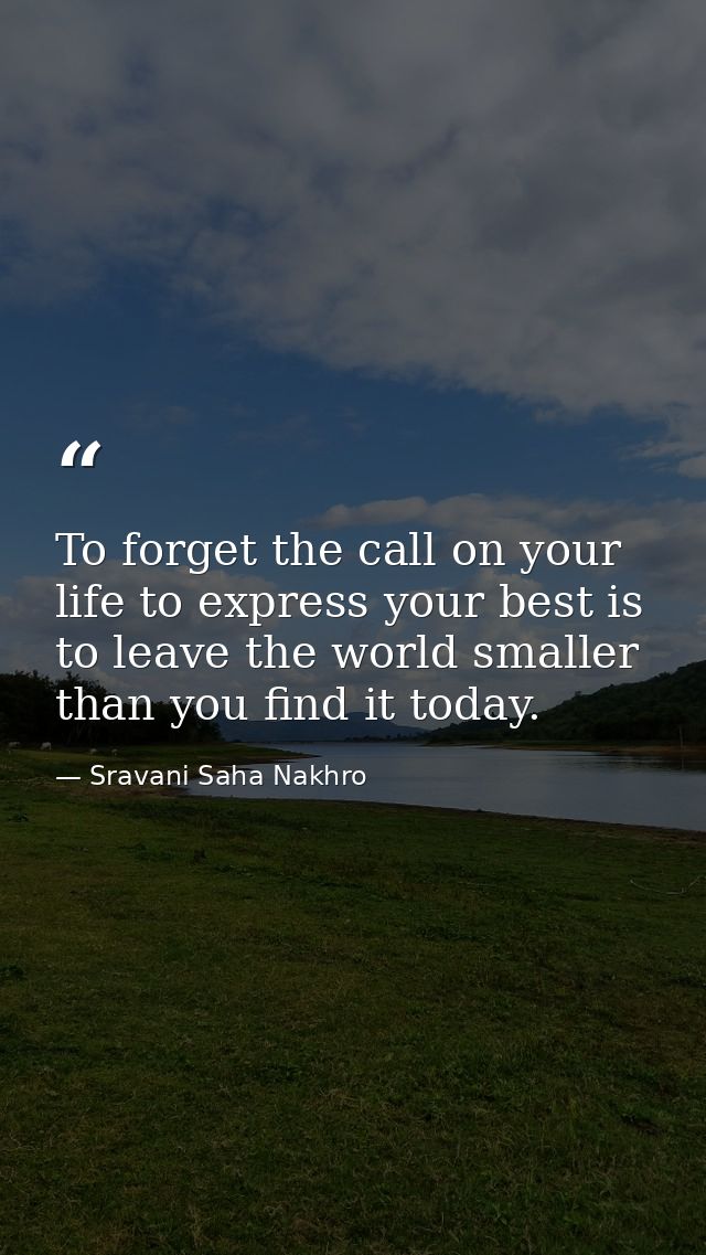 To forget the call on your life to express your best is to leave the world smaller than you find it today. — Sravani Saha Nakhro