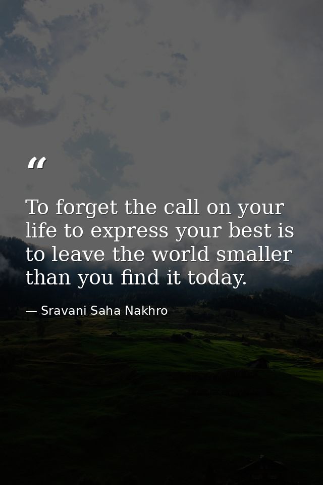 To forget the call on your life to express your best is to leave the world smaller than you find it today. — Sravani Saha Nakhro
