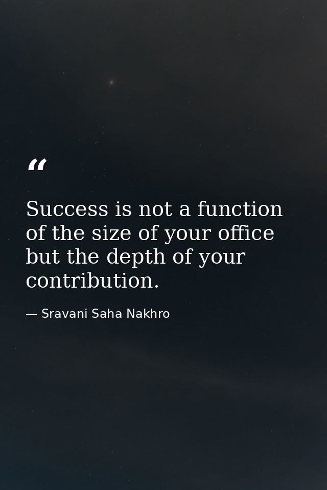 Success is not a function of the size of your office but the depth of your contribution. — Sravani Saha Nakhro