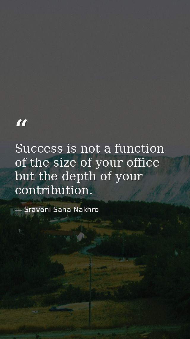 Success is not a function of the size of your office but the depth of your contribution. — Sravani Saha Nakhro