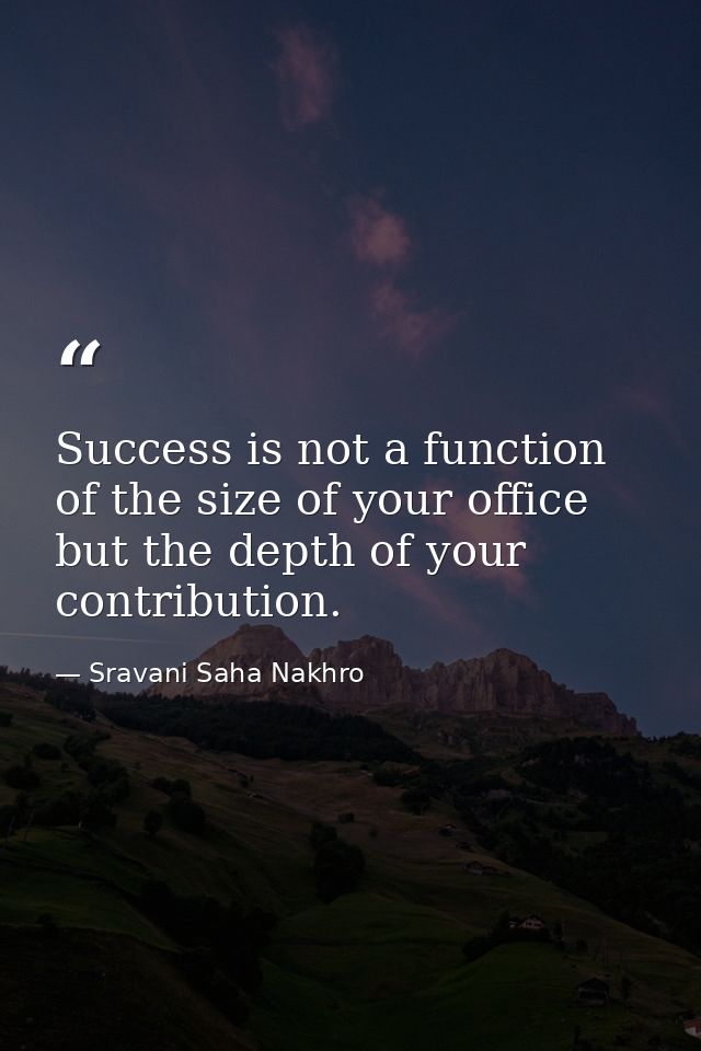 Success is not a function of the size of your office but the depth of your contribution. — Sravani Saha Nakhro