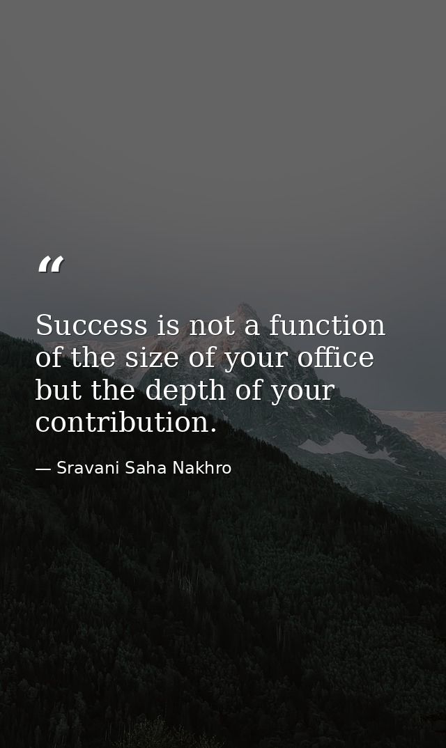 Success is not a function of the size of your office but the depth of your contribution. — Sravani Saha Nakhro