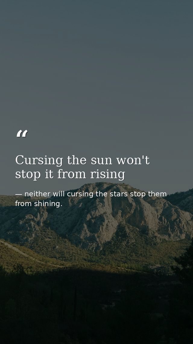 Cursing the sun won't stop it from rising — neither will cursing the stars stop them from shining.
