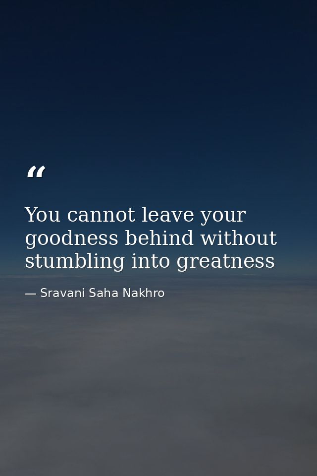 You cannot leave your goodness behind without stumbling into greatness — Sravani Saha Nakhro