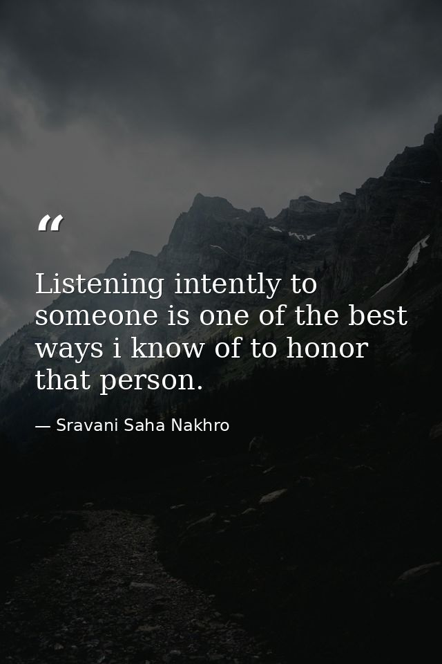 Listening intently to someone is one of the best ways i know of to honor that person. — Sravani Saha Nakhro