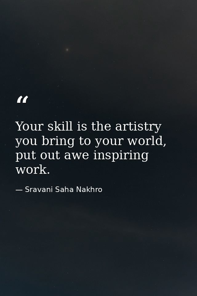 Your skill is the artistry you bring to your world, put out awe inspiring work. — Sravani Saha Nakhro
