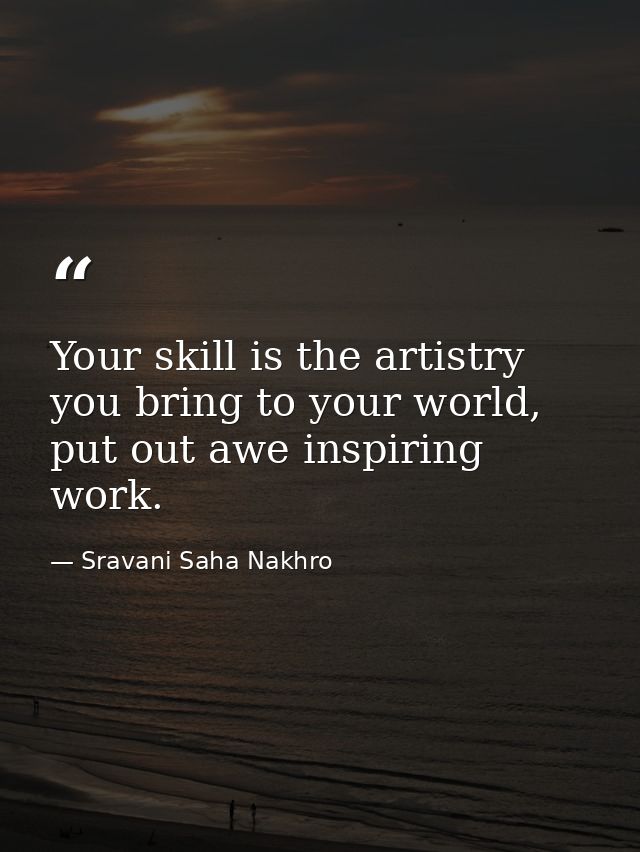 Your skill is the artistry you bring to your world, put out awe inspiring work. — Sravani Saha Nakhro