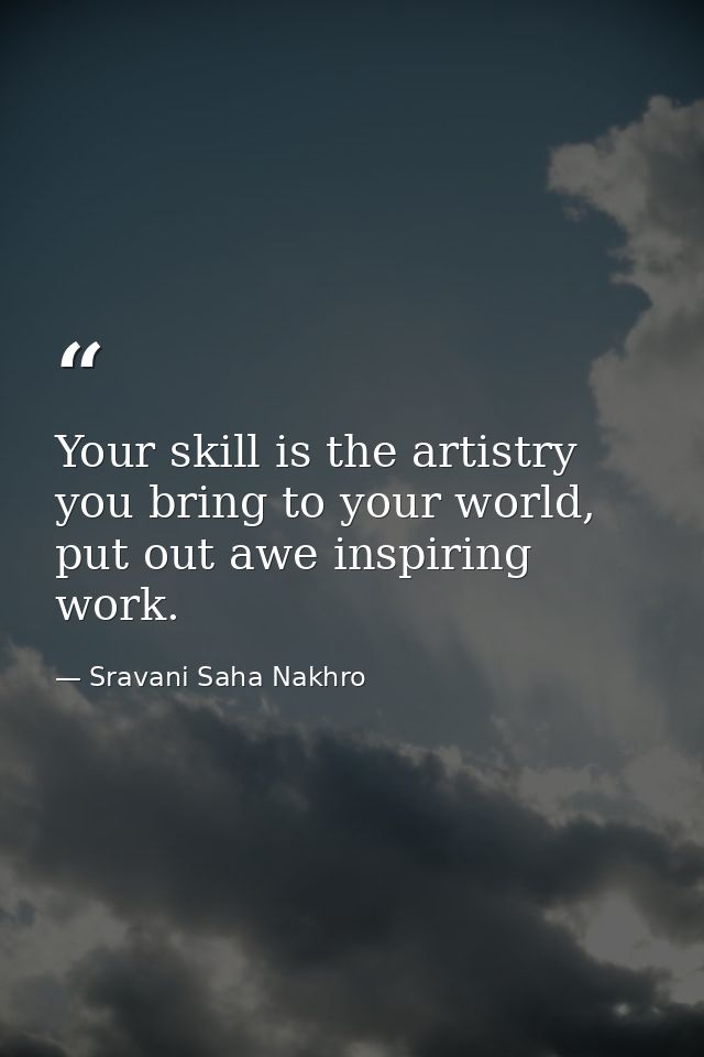 Your skill is the artistry you bring to your world, put out awe inspiring work. — Sravani Saha Nakhro