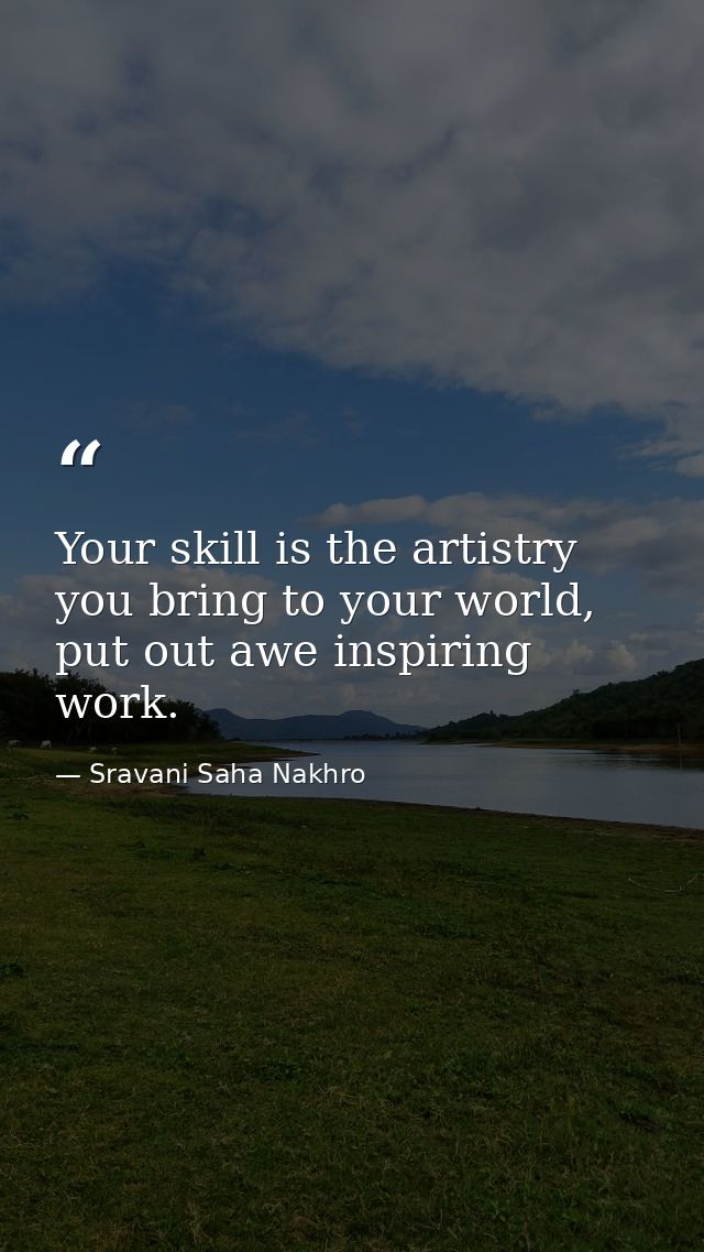 Your skill is the artistry you bring to your world, put out awe inspiring work. — Sravani Saha Nakhro
