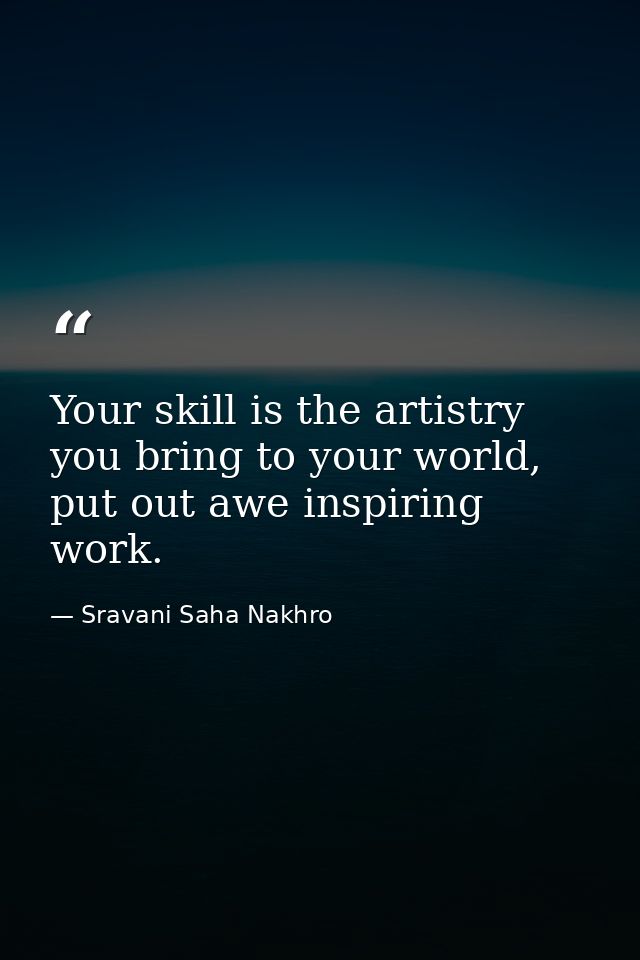 Your skill is the artistry you bring to your world, put out awe inspiring work. — Sravani Saha Nakhro
