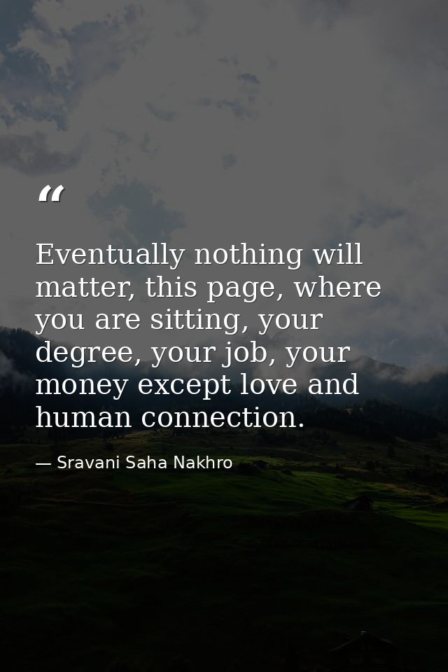 Eventually nothing will matter, this page, where you are sitting, your degree, your job, your money except love and huma — Sravani Saha Nakhro