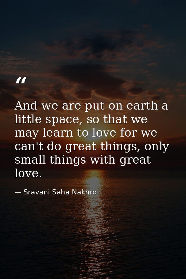 And we are put on earth a little space, so that we may learn to love for we can't do great things, only small things wit — Sravani Saha Nakhro