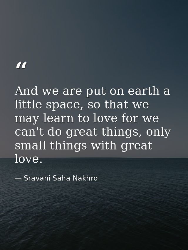 And we are put on earth a little space, so that we may learn to love for we can't do great things, only small things wit — Sravani Saha Nakhro