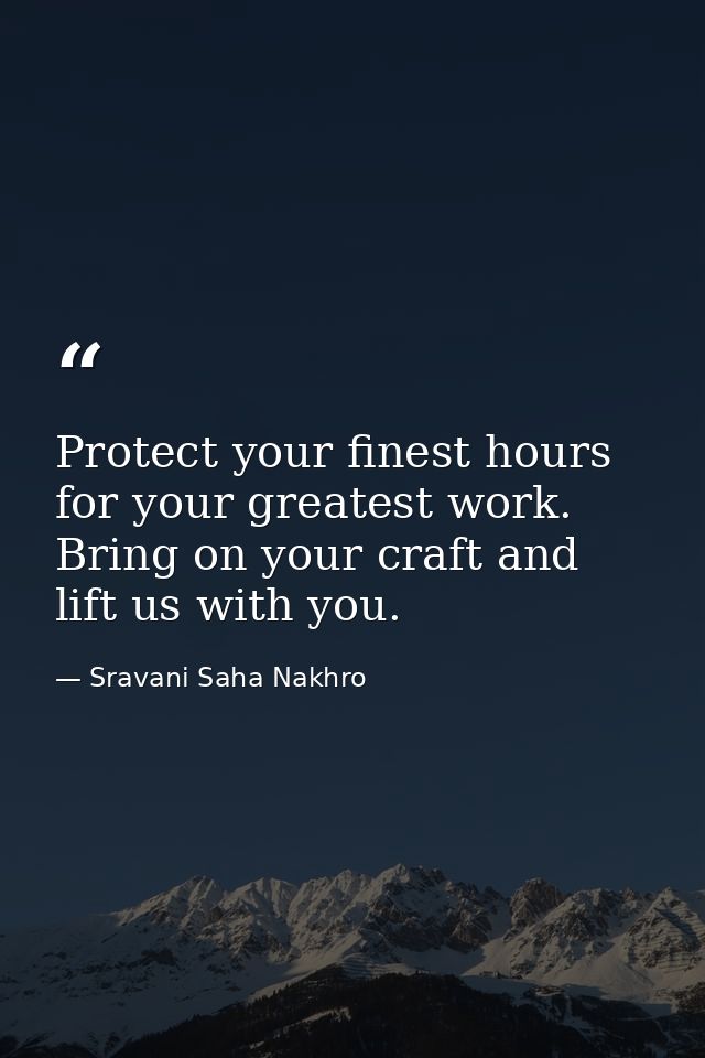 Protect your finest hours for your greatest work. Bring on your craft and lift us with you. — Sravani Saha Nakhro