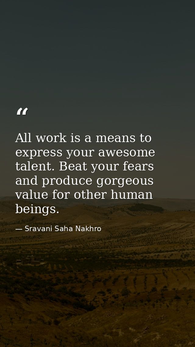 All work is a means to express your awesome talent. Beat your fears and produce gorgeous value for other human beings. — Sravani Saha Nakhro
