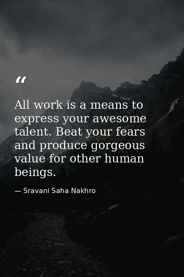 All work is a means to express your awesome talent. Beat your fears and produce gorgeous value for other human beings. — Sravani Saha Nakhro
