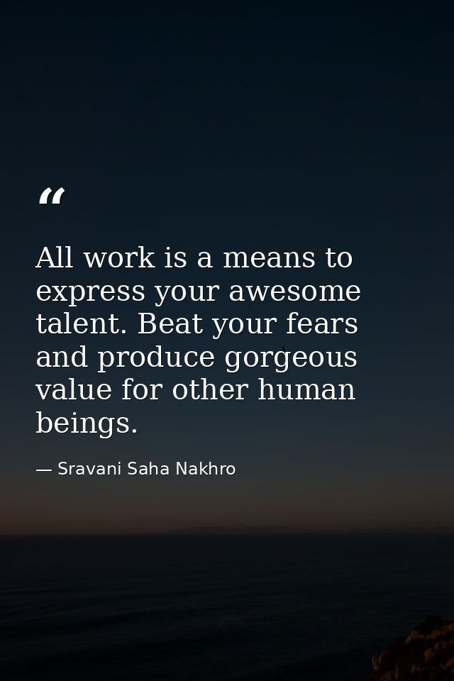 All work is a means to express your awesome talent. Beat your fears and produce gorgeous value for other human beings. — Sravani Saha Nakhro