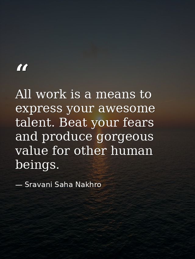 All work is a means to express your awesome talent. Beat your fears and produce gorgeous value for other human beings. — Sravani Saha Nakhro