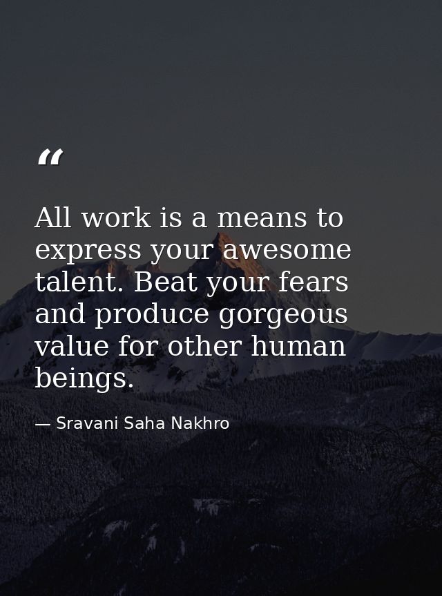 All work is a means to express your awesome talent. Beat your fears and produce gorgeous value for other human beings. — Sravani Saha Nakhro