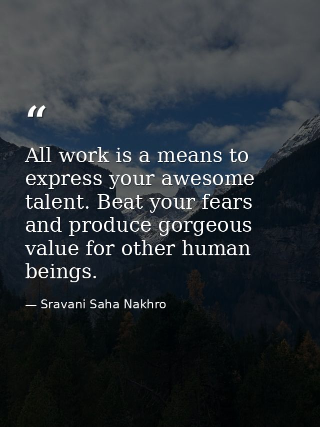 All work is a means to express your awesome talent. Beat your fears and produce gorgeous value for other human beings. — Sravani Saha Nakhro