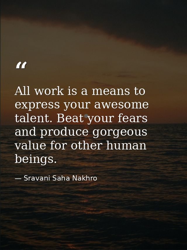 All work is a means to express your awesome talent. Beat your fears and produce gorgeous value for other human beings. — Sravani Saha Nakhro