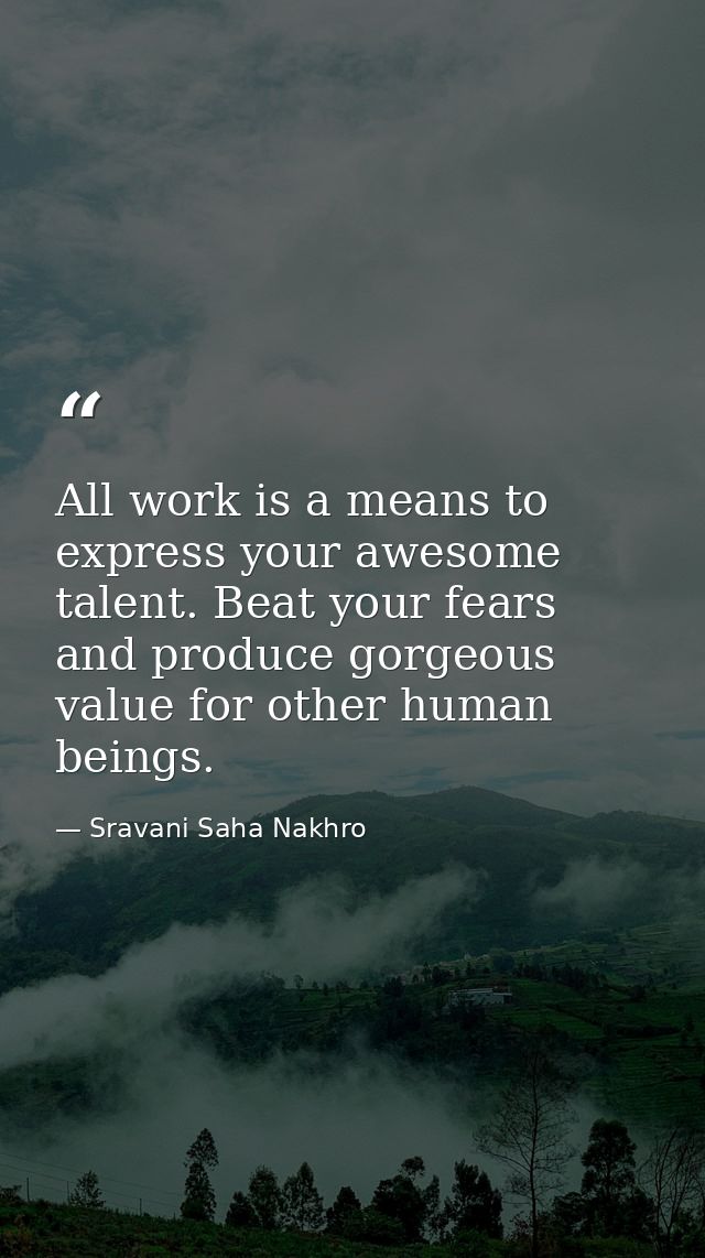 All work is a means to express your awesome talent. Beat your fears and produce gorgeous value for other human beings. — Sravani Saha Nakhro