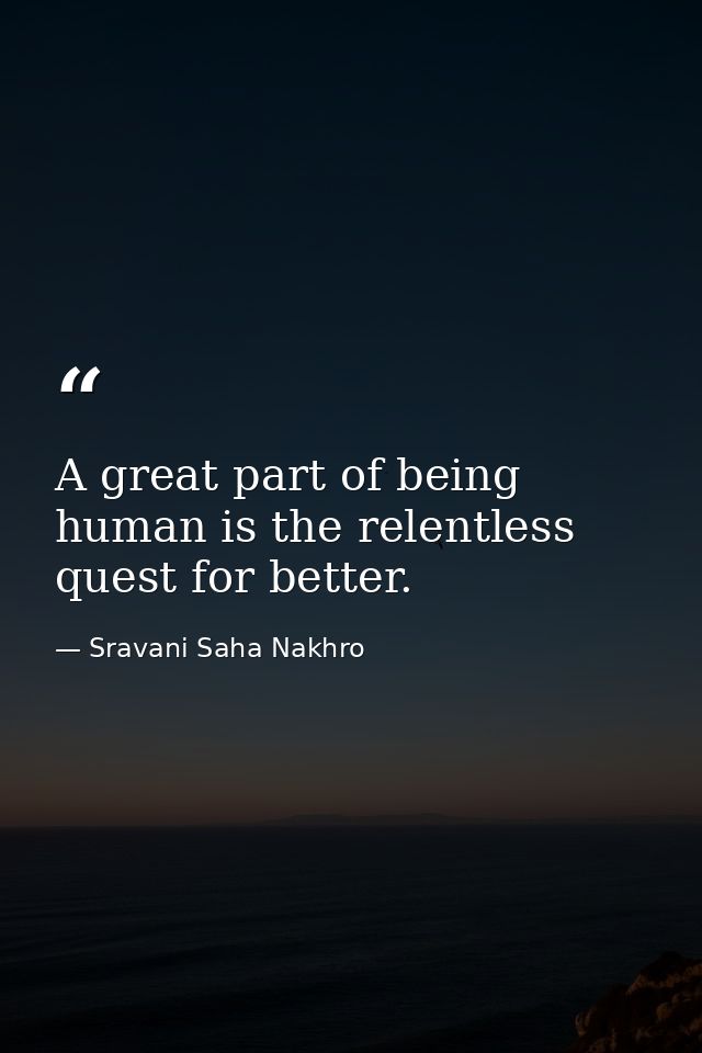 A great part of being human is the relentless quest for better. — Sravani Saha Nakhro