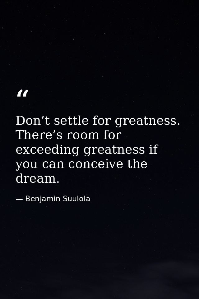 Don’t settle for greatness. There’s room for exceeding greatness if you can conceive the dream. — Benjamin Suulola