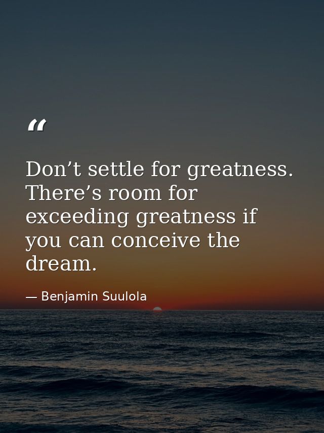Don’t settle for greatness. There’s room for exceeding greatness if you can conceive the dream. — Benjamin Suulola