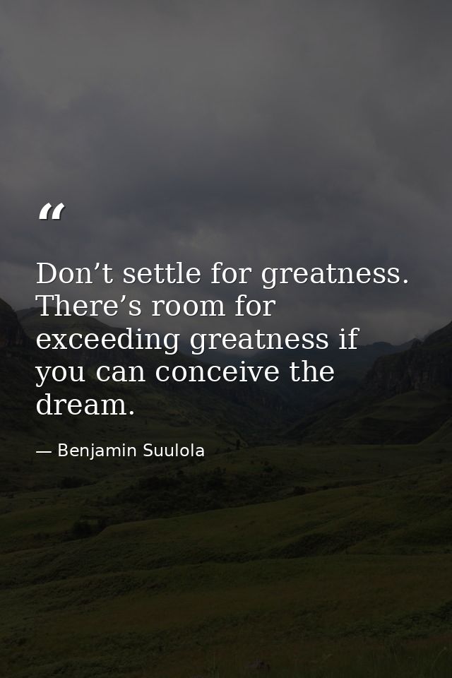 Don’t settle for greatness. There’s room for exceeding greatness if you can conceive the dream. — Benjamin Suulola