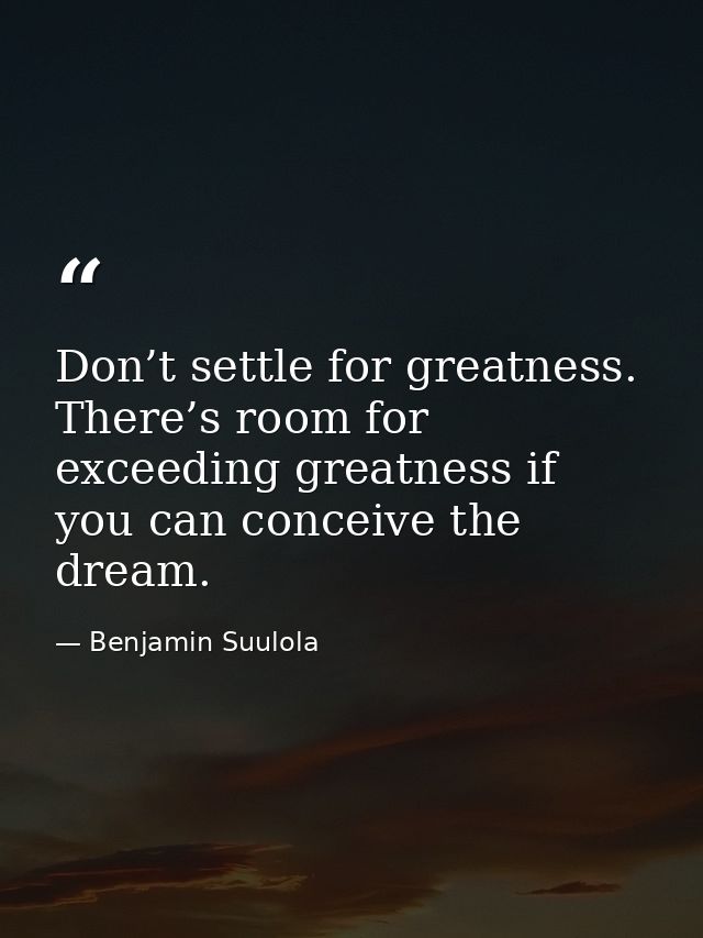 Don’t settle for greatness. There’s room for exceeding greatness if you can conceive the dream. — Benjamin Suulola