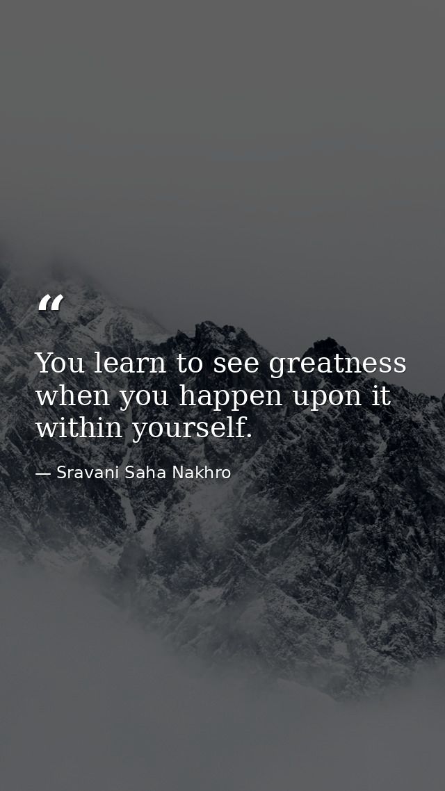 You learn to see greatness when you happen upon it within yourself. — Sravani Saha Nakhro