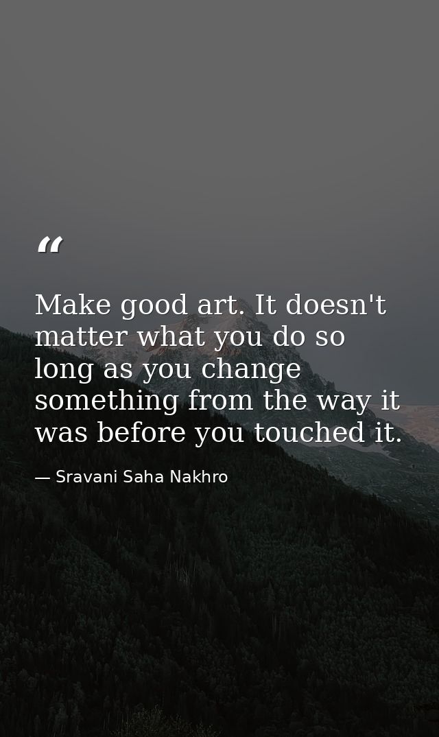 Make good art. It doesn't matter what you do so long as you change something from the way it was before you touched it. — Sravani Saha Nakhro